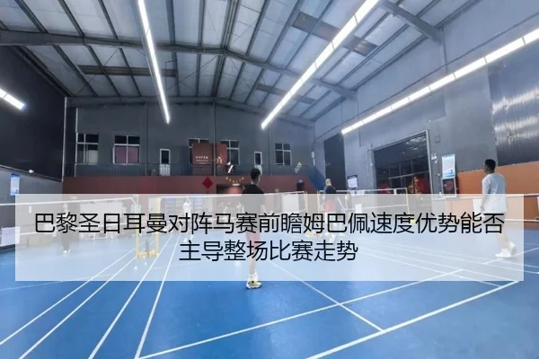 巴黎圣日耳曼对阵马赛前瞻姆巴佩速度优势能否主导整场比赛走势
