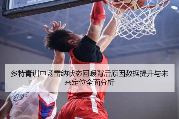多特青训中场雷纳状态回暖背后原因数据提升与未来定位全面分析