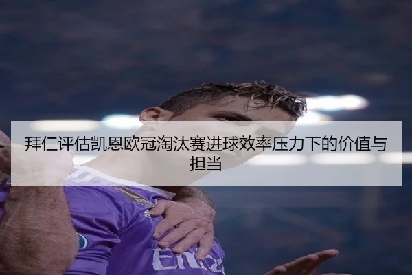 拜仁评估凯恩欧冠淘汰赛进球效率压力下的价值与担当
