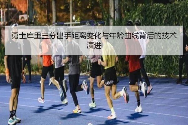 勇士库里三分出手距离变化与年龄曲线背后的技术演进