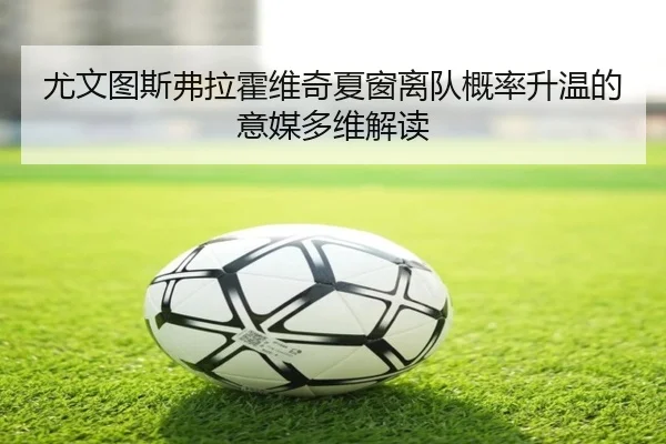 尤文图斯弗拉霍维奇夏窗离队概率升温的意媒多维解读