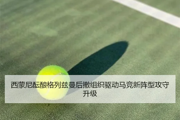 西蒙尼酝酿格列兹曼后撤组织驱动马竞新阵型攻守升级