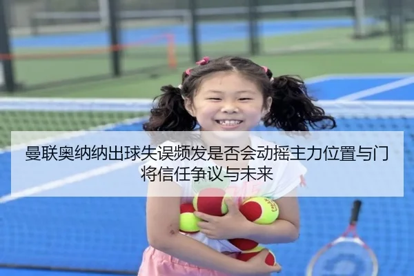 曼联奥纳纳出球失误频发是否会动摇主力位置与门将信任争议与未来