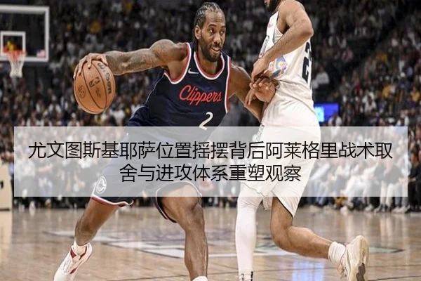 尤文图斯基耶萨位置摇摆背后阿莱格里战术取舍与进攻体系重塑观察