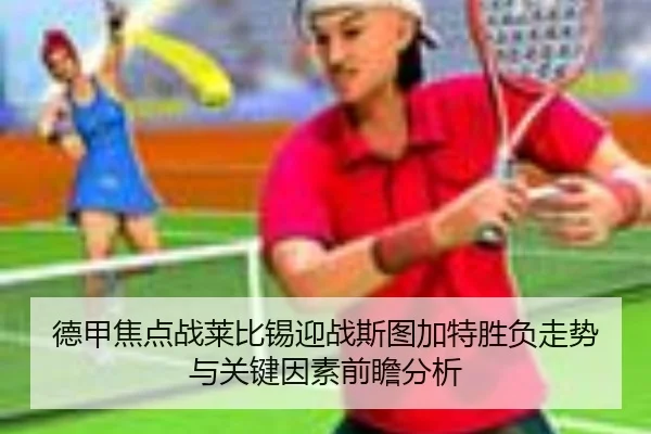 德甲焦点战莱比锡迎战斯图加特胜负走势与关键因素前瞻分析